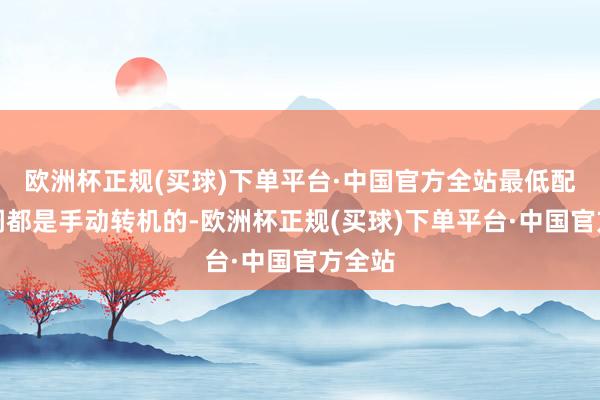 欧洲杯正规(买球)下单平台·中国官方全站最低配连空调都是手动转机的-欧洲杯正规(买球)下单平台·中国官方全站