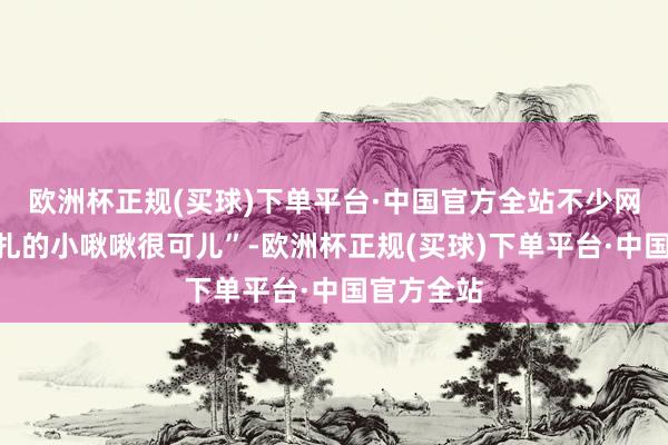 欧洲杯正规(买球)下单平台·中国官方全站不少网友直呼“扎的小啾啾很可儿”-欧洲杯正规(买球)下单平台·中国官方全站