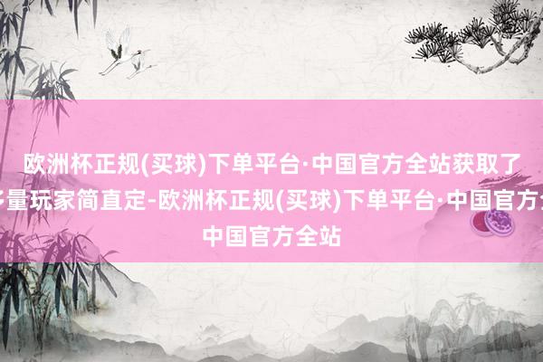 欧洲杯正规(买球)下单平台·中国官方全站获取了大多量玩家简直定-欧洲杯正规(买球)下单平台·中国官方全站