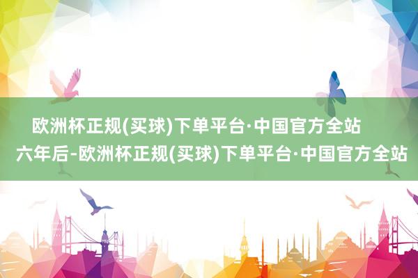 欧洲杯正规(买球)下单平台·中国官方全站       六年后-欧洲杯正规(买球)下单平台·中国官方全站