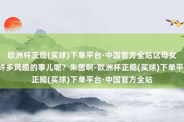 欧洲杯正规(买球)下单平台·中国官方全站这母女之间是不是也有许多风趣的事儿呢？朱茵啊-欧洲杯正规(买球)下单平台·中国官方全站